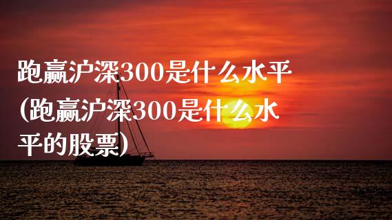 跑赢沪深300是什么水平(跑赢沪深300是什么水平的股票)_https://www.yunyouns.com_股指期货_第1张