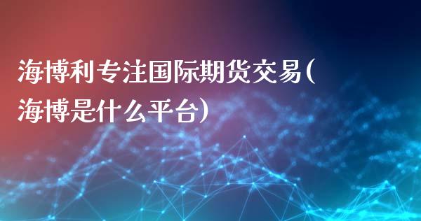 海博利专注国际期货交易(海博是什么平台)_https://www.yunyouns.com_期货行情_第1张