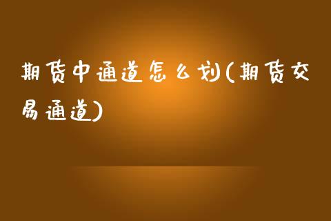 期货中通道怎么划(期货交易通道)_https://www.yunyouns.com_期货行情_第1张