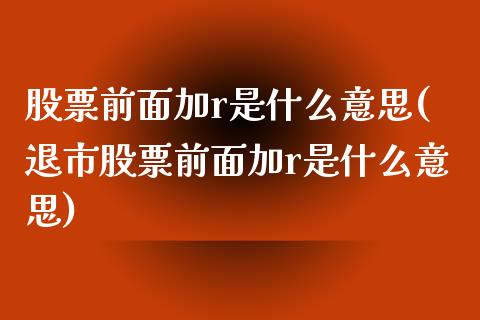 股票前面加r是什么意思(退市股票前面加r是什么意思)_https://www.yunyouns.com_股指期货_第1张