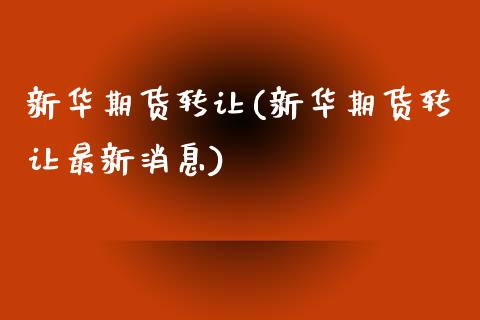 新华期货转让(新华期货转让最新消息)_https://www.yunyouns.com_期货直播_第1张