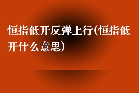 恒指低开反弹上行(恒指低开什么意思)_https://www.yunyouns.com_恒生指数_第1张