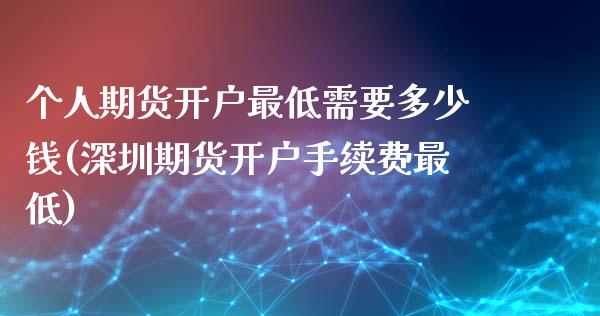 个人期货开户最低需要多少钱(深圳期货开户手续费最低)_https://www.yunyouns.com_恒生指数_第1张