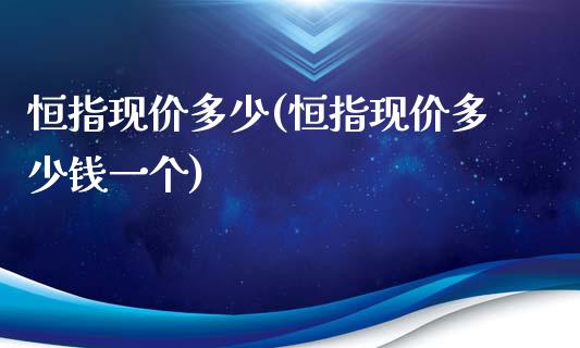 恒指现价多少(恒指现价多少钱一个)_https://www.yunyouns.com_期货行情_第1张