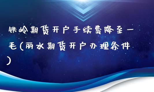 铁岭期货开户手续费降至一毛(丽水期货开户办理条件)_https://www.yunyouns.com_期货直播_第1张