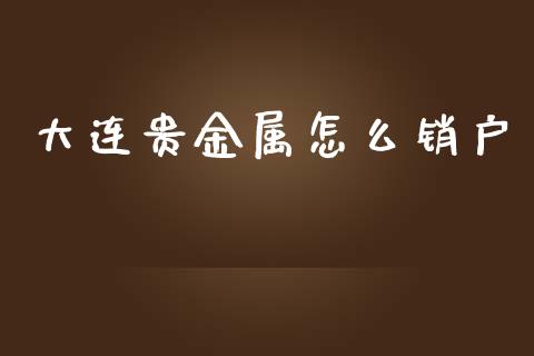 大连贵金属怎么销户_https://www.yunyouns.com_股指期货_第1张