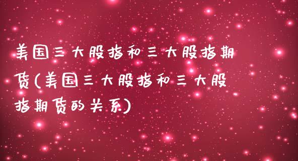 美国三大股指和三大股指期货(美国三大股指和三大股指期货的关系)_https://www.yunyouns.com_期货直播_第1张