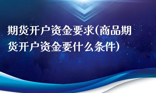 期货开户资金要求(商品期货开户资金要什么条件)_https://www.yunyouns.com_期货行情_第1张