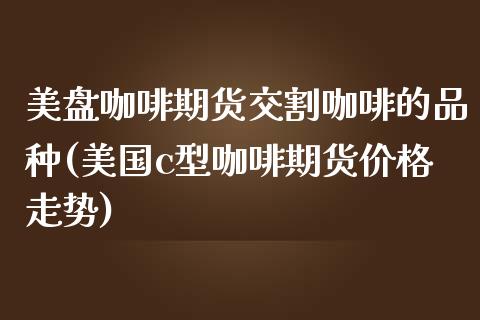 美盘咖啡期货交割咖啡的品种(美国c型咖啡期货价格走势)_https://www.yunyouns.com_股指期货_第1张