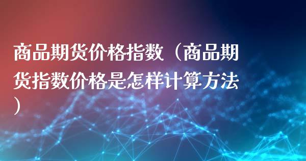 商品期货价格指数（商品期货指数价格是怎样计算方法）_https://www.yunyouns.com_股指期货_第1张