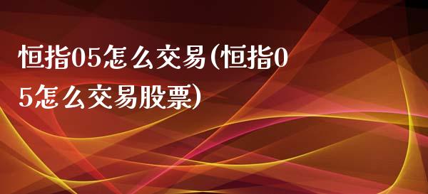 恒指05怎么交易(恒指05怎么交易股票)_https://www.yunyouns.com_期货行情_第1张