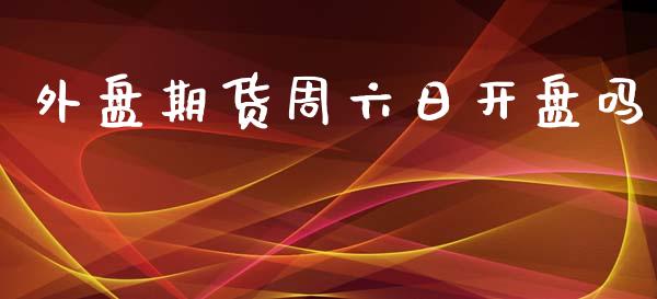 外盘期货周六日开盘吗_https://www.yunyouns.com_期货行情_第1张