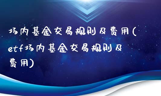 场内基金交易规则及费用(etf场内基金交易规则及费用)_https://www.yunyouns.com_期货行情_第1张