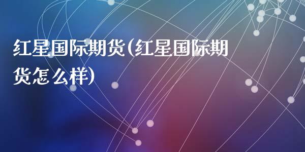 红星国际期货(红星国际期货怎么样)_https://www.yunyouns.com_恒生指数_第1张