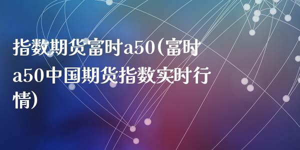 指数期货富时a50(富时a50中国期货指数实时行情)_https://www.yunyouns.com_期货行情_第1张