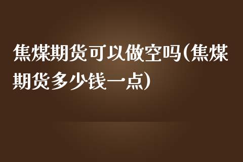 焦煤期货可以做空吗(焦煤期货多少钱一点)_https://www.yunyouns.com_股指期货_第1张