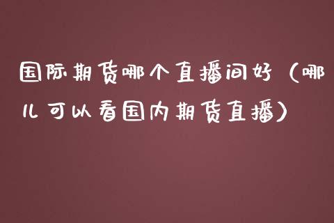 国际期货哪个直播间好（哪儿可以看国内期货直播）_https://www.yunyouns.com_股指期货_第1张