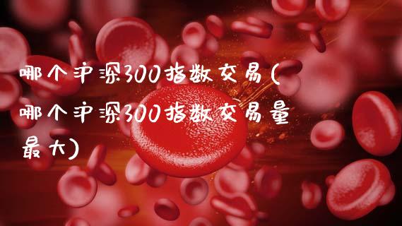 哪个沪深300指数交易(哪个沪深300指数交易量最大)_https://www.yunyouns.com_期货行情_第1张