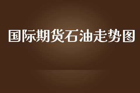 国际期货石油走势图_https://www.yunyouns.com_股指期货_第1张