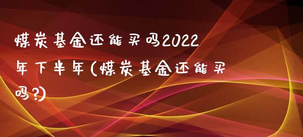 煤炭基金还能买吗2022年下半年(煤炭基金还能买吗?)_https://www.yunyouns.com_股指期货_第1张