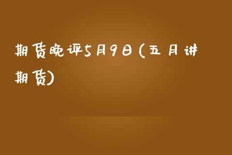 期货晚评5月9日(五月讲期货)_https://www.yunyouns.com_期货直播_第1张