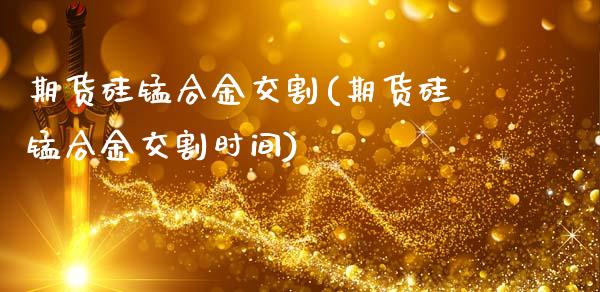 期货硅锰合金交割(期货硅锰合金交割时间)_https://www.yunyouns.com_期货直播_第1张