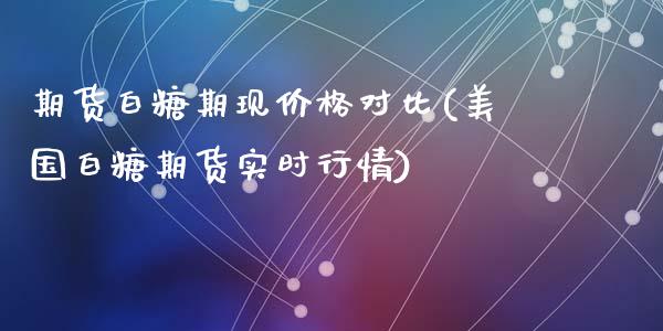 期货白糖期现价格对比(美国白糖期货实时行情)_https://www.yunyouns.com_恒生指数_第1张