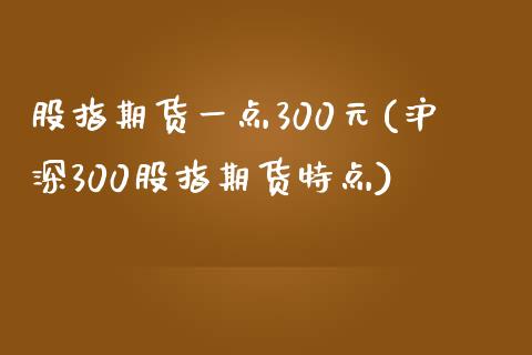 股指期货一点300元(沪深300股指期货特点)_https://www.yunyouns.com_期货行情_第1张