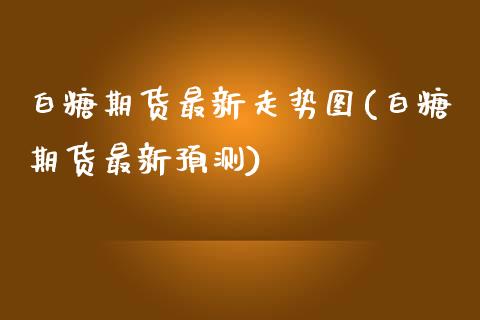 白糖期货最新走势图(白糖期货最新预测)_https://www.yunyouns.com_股指期货_第1张