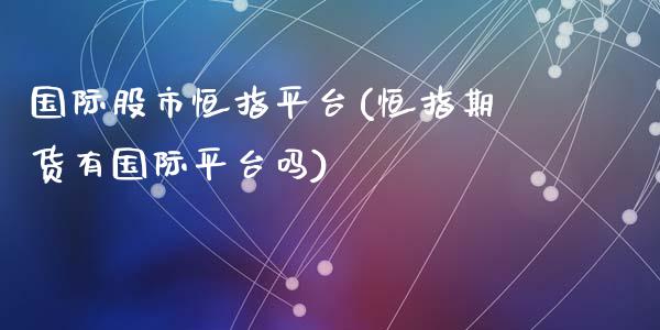 国际股市恒指平台(恒指期货有国际平台吗)_https://www.yunyouns.com_期货行情_第1张