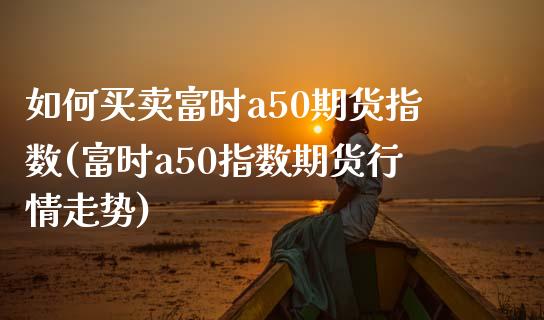 如何买卖富时a50期货指数(富时a50指数期货行情走势)_https://www.yunyouns.com_期货行情_第1张