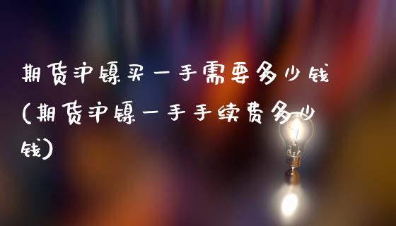 期货沪镍买一手需要多少钱(期货沪镍一手手续费多少钱)_https://www.yunyouns.com_期货直播_第1张