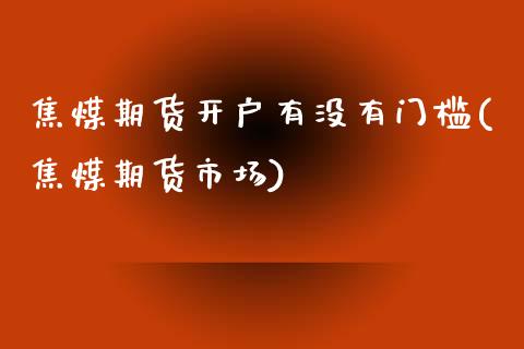 焦煤期货开户有没有门槛(焦煤期货市场)_https://www.yunyouns.com_期货直播_第1张