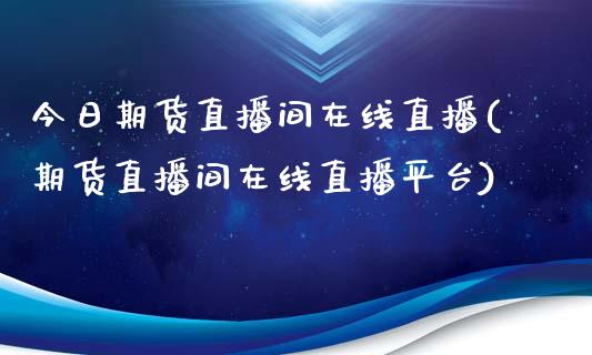 今日期货直播间在线直播(期货直播间在线直播平台)_https://www.yunyouns.com_股指期货_第1张