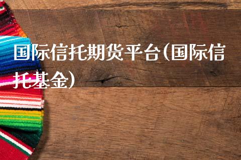 国际信托期货平台(国际信托基金)_https://www.yunyouns.com_期货直播_第1张