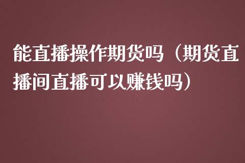 能直播操作期货吗（期货直播间直播可以赚钱吗）_https://www.yunyouns.com_股指期货_第1张