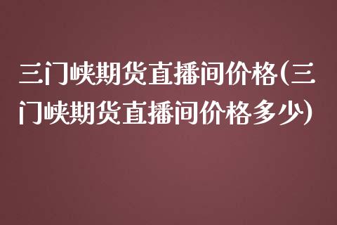 三门峡期货直播间价格(三门峡期货直播间价格多少)_https://www.yunyouns.com_期货直播_第1张