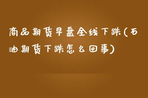 商品期货早盘全线下跌(石油期货下跌怎么回事)_https://www.yunyouns.com_股指期货_第1张