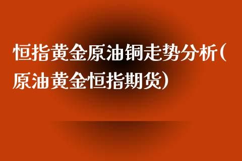 恒指黄金原油铜走势分析(原油黄金恒指期货)_https://www.yunyouns.com_股指期货_第1张