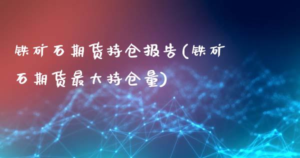 铁矿石期货持仓报告(铁矿石期货最大持仓量)_https://www.yunyouns.com_股指期货_第1张