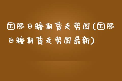 国际白糖期货走势图(国际白糖期货走势图最新)_https://www.yunyouns.com_恒生指数_第1张