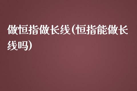 做恒指做长线(恒指能做长线吗)_https://www.yunyouns.com_股指期货_第1张