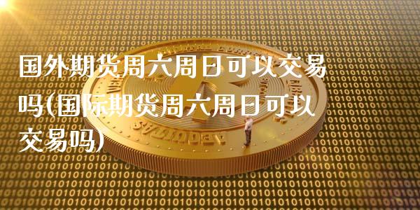 国外期货周六周日可以交易吗(国际期货周六周日可以交易吗)_https://www.yunyouns.com_期货直播_第1张