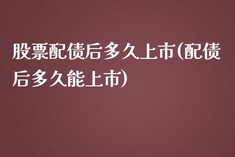 股票配债后多久上市(配债后多久能上市)_https://www.yunyouns.com_期货行情_第1张