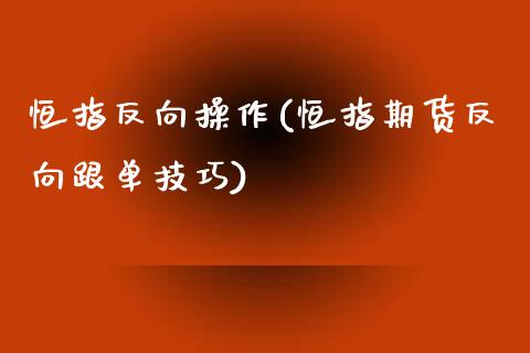 恒指反向操作(恒指期货反向跟单技巧)_https://www.yunyouns.com_股指期货_第1张