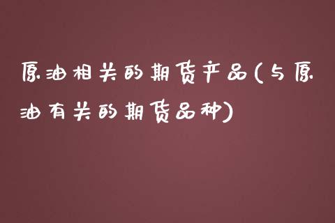 原油相关的期货产品(与原油有关的期货品种)_https://www.yunyouns.com_股指期货_第1张