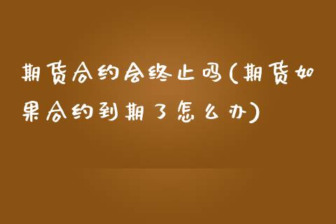 期货合约会终止吗(期货如果合约到期了怎么办)_https://www.yunyouns.com_期货行情_第1张