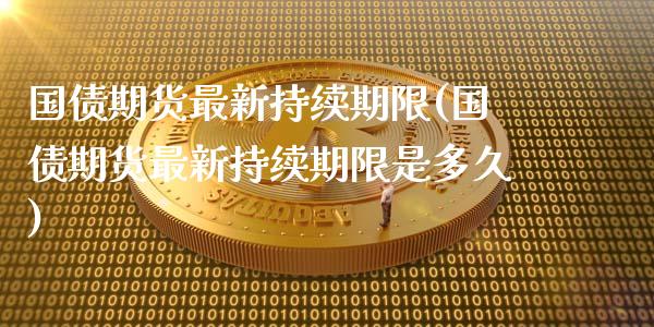 国债期货最新持续期限(国债期货最新持续期限是多久)_https://www.yunyouns.com_期货行情_第1张