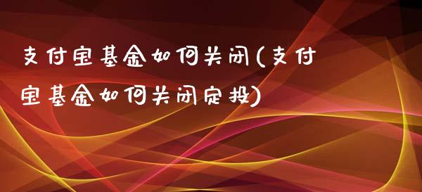 支付宝基金如何关闭(支付宝基金如何关闭定投)_https://www.yunyouns.com_股指期货_第1张