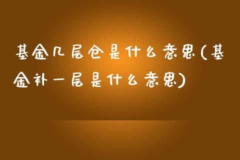 基金几层仓是什么意思(基金补一层是什么意思)_https://www.yunyouns.com_股指期货_第1张